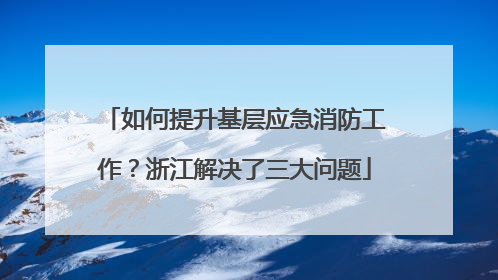 如何提升基层应急消防工作？浙江解决了三大问题