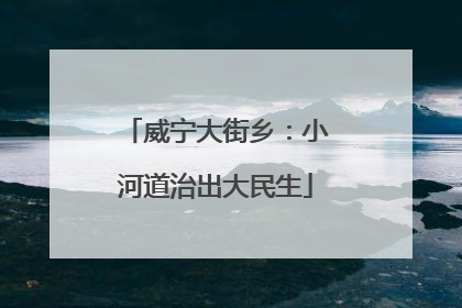 威宁大街乡：小河道治出大民生