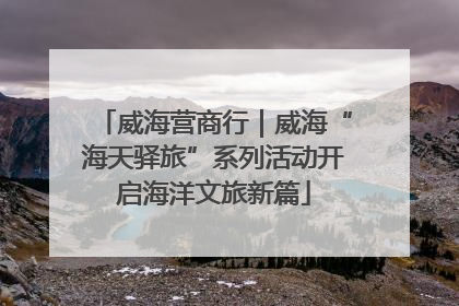 威海营商行｜威海“海天驿旅”系列活动开启海洋文旅新篇