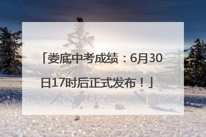 娄底中考成绩：6月30日17时后正式发布！