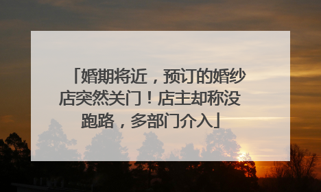 婚期将近，预订的婚纱店突然关门！店主却称没跑路，多部门介入