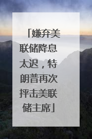 嫌弃美联储降息太迟，特朗普再次抨击美联储主席