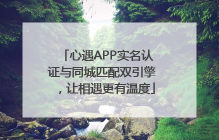 心遇APP实名认证与同城匹配双引擎，让相遇更有温度