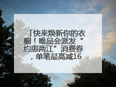 快来焕新你的衣橱！唯品会派发“约惠两江”消费券，单笔最高减160元！