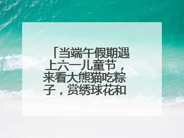 当端午假期遇上六一儿童节，来看大熊猫吃粽子，赏绣球花和马鞭草花海