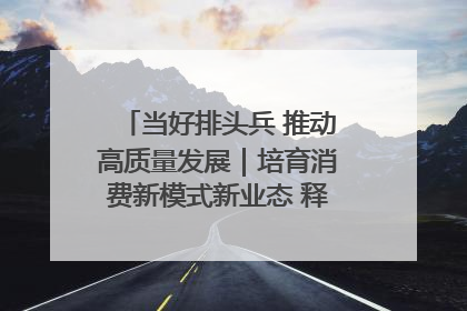 当好排头兵 推动高质量发展｜培育消费新模式新业态 释放经济增长新动能