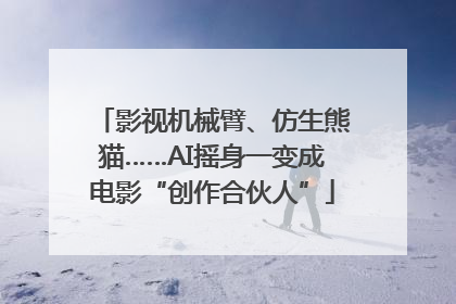 影视机械臂、仿生熊猫……AI摇身一变成电影“创作合伙人”