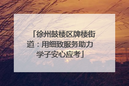 徐州鼓楼区牌楼街道：用细致服务助力学子安心应考