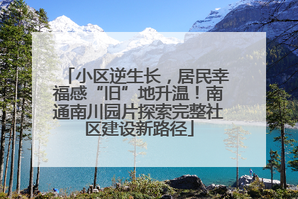 小区逆生长，居民幸福感“旧”地升温！南通南川园片探索完整社区建设新路径