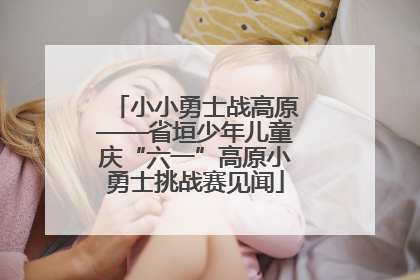 小小勇士战高原——省垣少年儿童庆“六一”高原小勇士挑战赛见闻