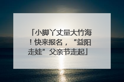 小脚丫丈量大竹海！快来报名，“益阳走娃”父亲节走起