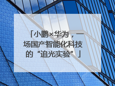小鹏×华为，一场国产智能化科技的“追光实验”