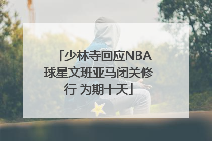 少林寺回应NBA球星文班亚马闭关修行 为期十天