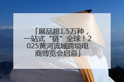 展品超1.5万种，一站式“链”全球！2025黄河流域跨境电商博览会启幕