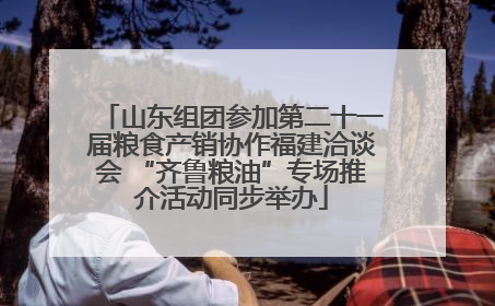 山东组团参加第二十一届粮食产销协作福建洽谈会 “齐鲁粮油”专场推介活动同步举办