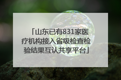 山东已有831家医疗机构接入省级检查检验结果互认共享平台