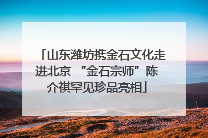 山东潍坊携金石文化走进北京 “金石宗师”陈介祺罕见珍品亮相