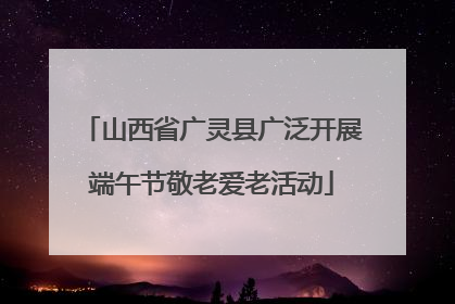 山西省广灵县广泛开展端午节敬老爱老活动