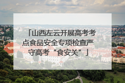 山西左云开展高考考点食品安全专项检查严守高考“食安关”