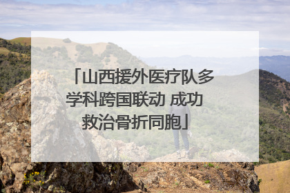 山西援外医疗队多学科跨国联动 成功救治骨折同胞
