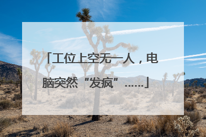 工位上空无一人，电脑突然“发疯”……