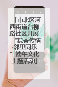 市北区河西街道台柳路社区开展“粽香传情·邻里同乐”端午文化主题活动