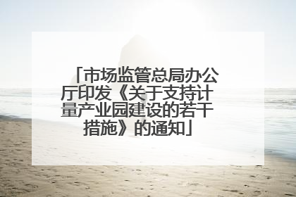 市场监管总局办公厅印发《关于支持计量产业园建设的若干措施》的通知