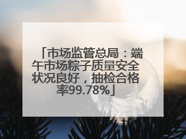 市场监管总局：端午市场粽子质量安全状况良好，抽检合格率99.78%