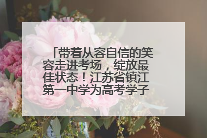 带着从容自信的笑容走进考场，绽放最佳状态！江苏省镇江第一中学为高考学子送上专属祝福
