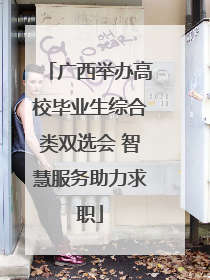 广西举办高校毕业生综合类双选会 智慧服务助力求职