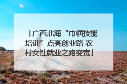 广西北海“巾帼技能培训”点亮创业路 农村女性就业之路变宽