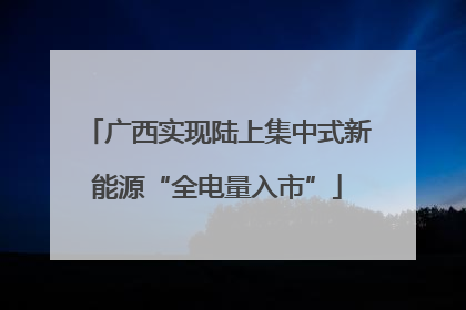 广西实现陆上集中式新能源“全电量入市”