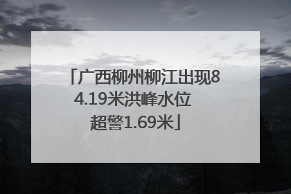 广西柳州柳江出现84.19米洪峰水位 超警1.69米