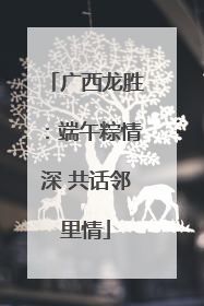 广西龙胜：端午粽情深 共话邻里情