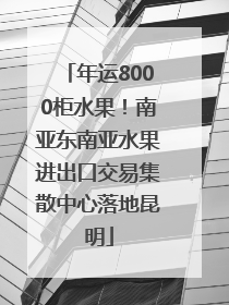 年运8000柜水果！南亚东南亚水果进出口交易集散中心落地昆明