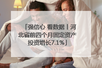 强信心 看数据丨河北省前四个月固定资产投资增长7.1%