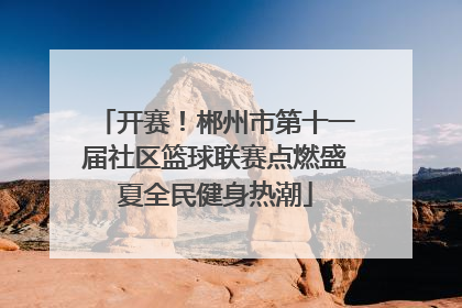 开赛！郴州市第十一届社区篮球联赛点燃盛夏全民健身热潮