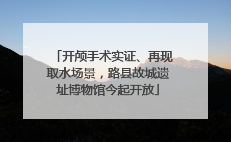 开颅手术实证、再现取水场景，路县故城遗址博物馆今起开放