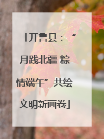 开鲁县：“月践北疆 粽情端午”共绘文明新画卷