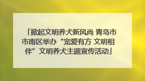 掀起文明养犬新风尚 青岛市市南区举办“宠爱有方 文明相伴”文明养犬主题宣传活动