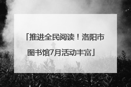 推进全民阅读！洛阳市图书馆7月活动丰富