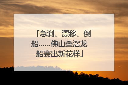 急刹、漂移、倒船……佛山叠滘龙船赛出新花样