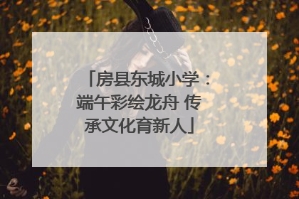 房县东城小学：端午彩绘龙舟 传承文化育新人