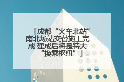 成都“火车北站”南北场站交替施工完成 建成后将是特大“换乘枢纽”