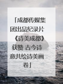 成都传媒集团出品纪录片《诗美成都》获赞 古今诗意共绘诗美画卷