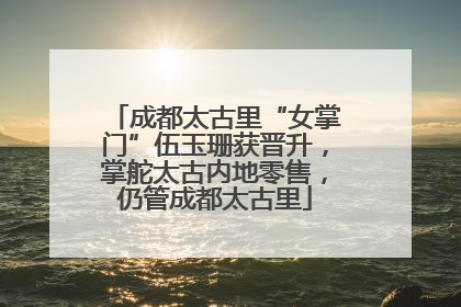 成都太古里“女掌门”伍玉珊获晋升，掌舵太古内地零售，仍管成都太古里