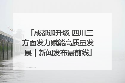成都迎升级 四川三方面发力赋能高质量发展｜新闻发布最前线