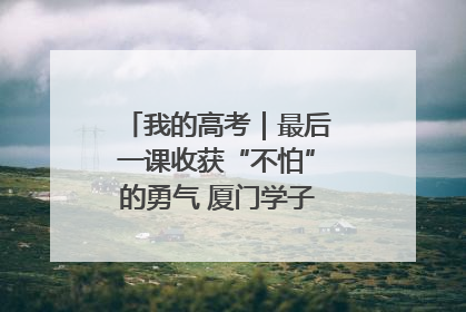 我的高考｜最后一课收获“不怕”的勇气 厦门学子万里同风赴新程