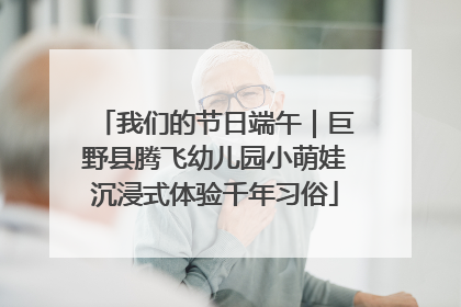 我们的节日端午｜巨野县腾飞幼儿园小萌娃沉浸式体验千年习俗