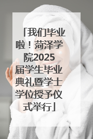 我们毕业啦！菏泽学院2025届学生毕业典礼暨学士学位授予仪式举行